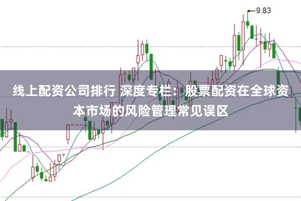 线上配资公司排行 深度专栏:股票配资在全球资本市场的风险管理常见误区