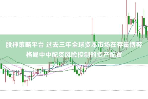 股神策略平台 过去三年全球资本市场在存量博弈格局中中配资风险控制的资产配置