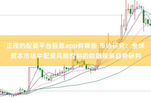 正规的配资平台股票app有哪些 市场研究:全球资本市场中配资风险控制的数据观察趋势研判