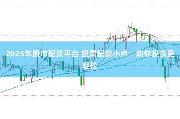 2025年股市配资平台 股票配资小卢:助你投资更轻松