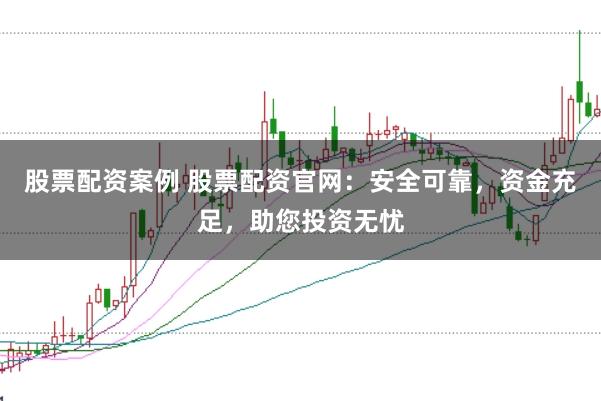 股票配资案例 股票配资官网:安全可靠,资金充足,助您投资无忧
