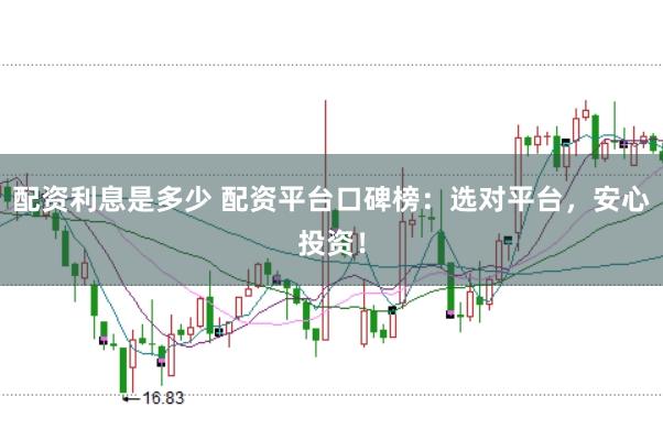配资利息是多少 配资平台口碑榜:选对平台,安心投资!