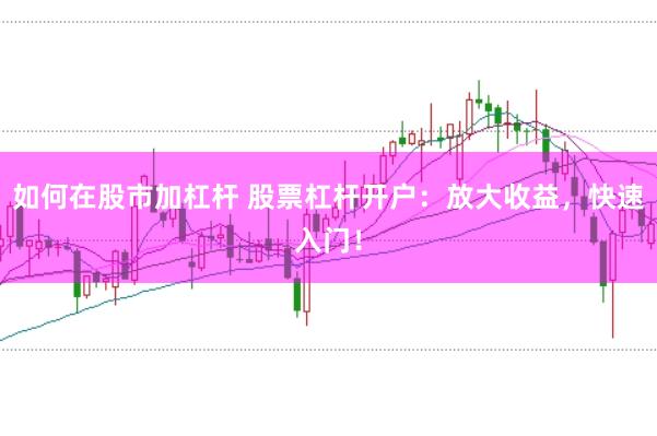 如何在股市加杠杆 股票杠杆开户：放大收益，快速入门！