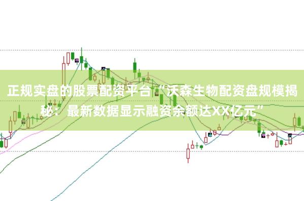 正规实盘的股票配资平台 “沃森生物配资盘规模揭秘：最新数据显示融资余额达XX亿元”