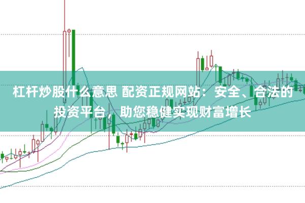 杠杆炒股什么意思 配资正规网站：安全、合法的投资平台，助您稳健实现财富增长