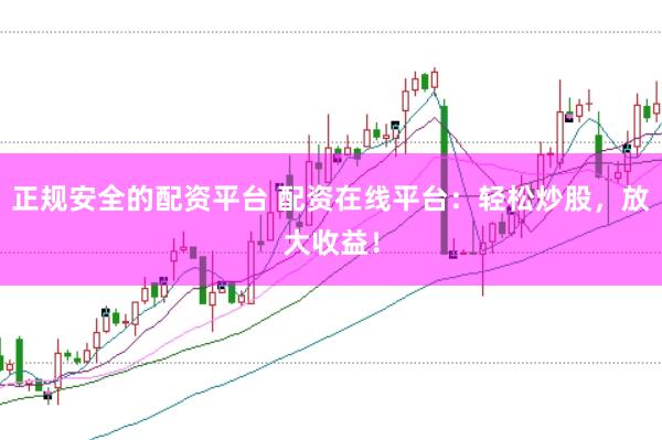 正规安全的配资平台 配资在线平台:轻松炒股,放大收益!
