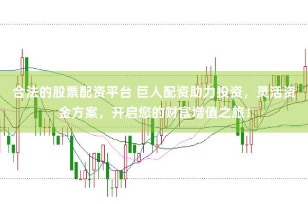 合法的股票配资平台 巨人配资助力投资，灵活资金方案，开启您的财富增值之旅！
