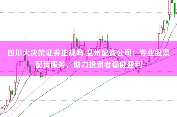四川大决策证券正规吗 温州配资公司：专业股票配资服务，助力投资者稳健盈利