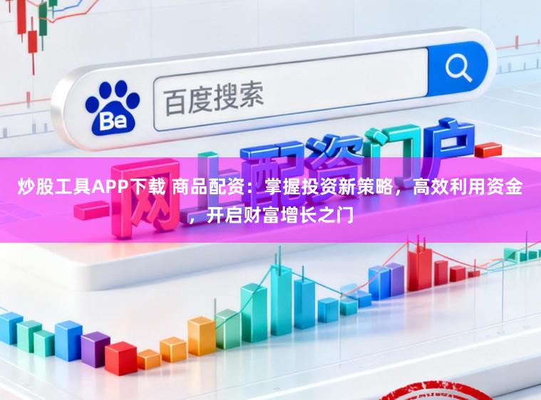 炒股工具APP下载 商品配资:掌握投资新策略,高效利用资金,开启财富增长之门