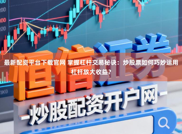 最新配资平台下载官网 掌握杠杆交易秘诀:炒股票如何巧妙运用杠杆放大收益?