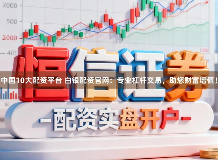 中国10大配资平台 白银配资官网:专业杠杆交易,助您财富增值!