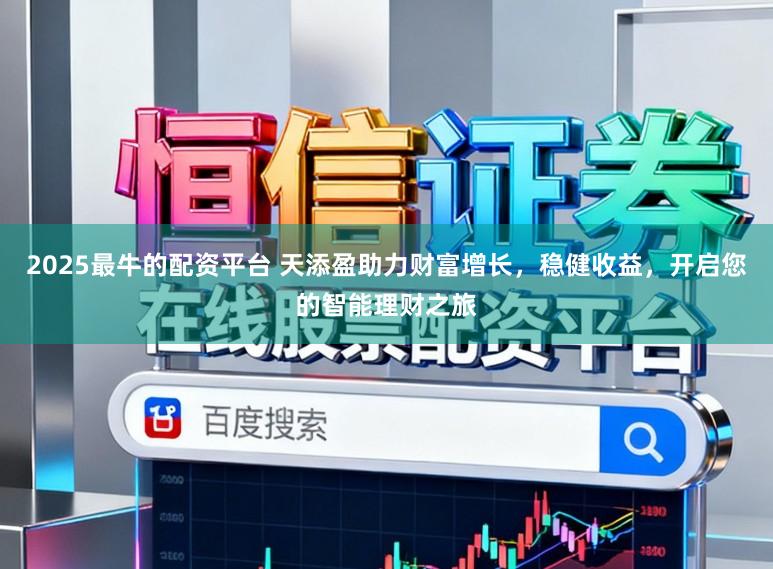 2025最牛的配资平台 天添盈助力财富增长,稳健收益,开启您的智能理财之旅
