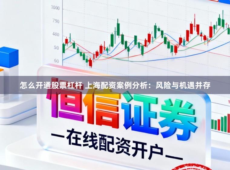 怎么开通股票杠杆 上海配资案例分析：风险与机遇并存