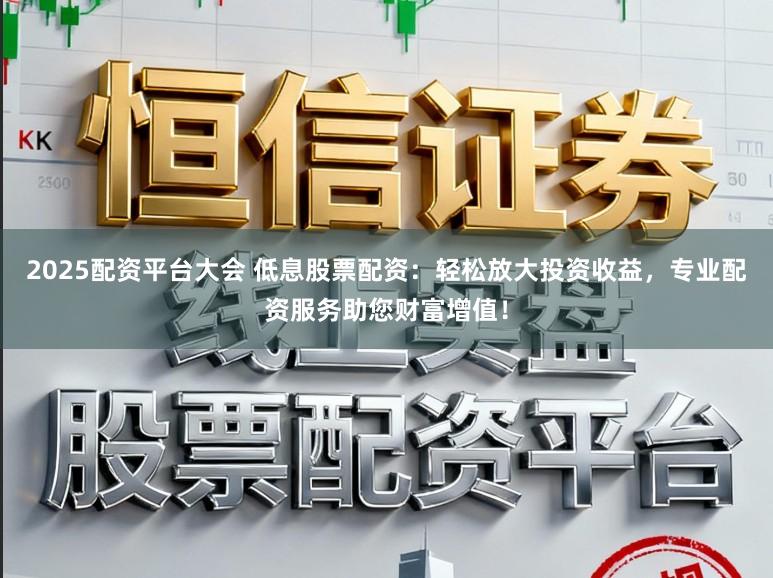 2025配资平台大会 低息股票配资：轻松放大投资收益，专业配资服务助您财富增值！