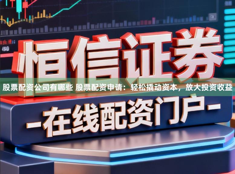 股票配资公司有哪些 股票配资申请:轻松撬动资本,放大投资收益