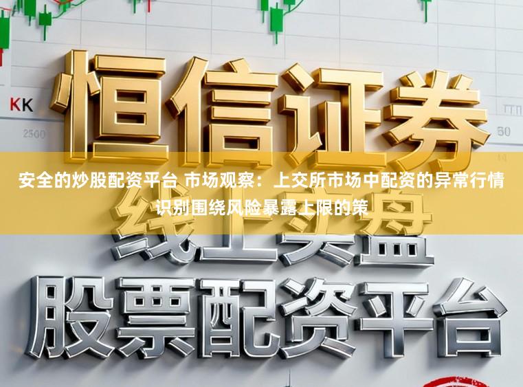 安全的炒股配资平台 市场观察:上交所市场中配资的异常行情识别围绕风险暴露上限的策