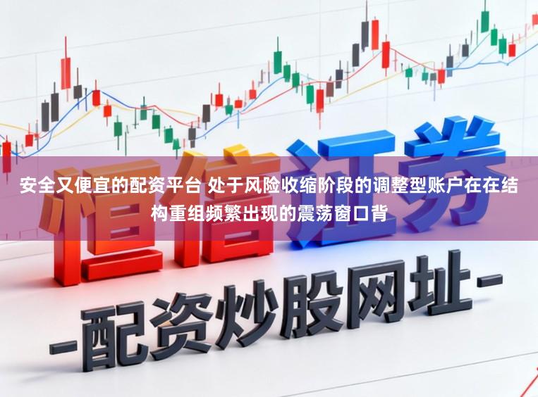 安全又便宜的配资平台 处于风险收缩阶段的调整型账户在在结构重组频繁出现的震荡窗口背