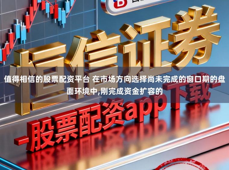 值得相信的股票配资平台 在市场方向选择尚未完成的窗口期的盘面环境中，刚完成资金扩容的