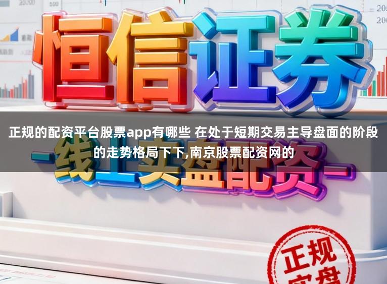 正规的配资平台股票app有哪些 在处于短期交易主导盘面的阶段的走势格局下下,南京股票配资网的