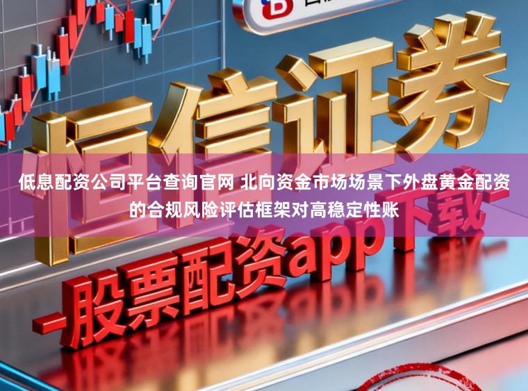 低息配资公司平台查询官网 北向资金市场场景下外盘黄金配资的合规风险评估框架对高稳定性账
