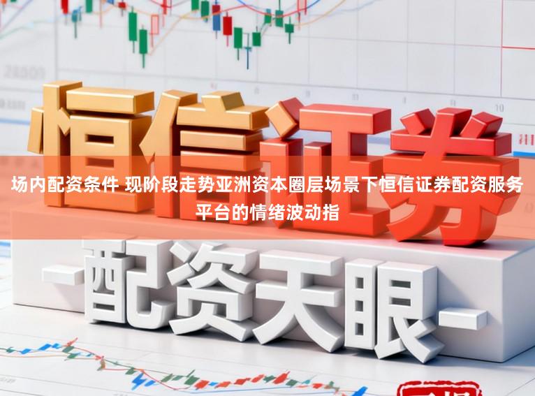 场内配资条件 现阶段走势亚洲资本圈层场景下恒信证券配资服务平台的情绪波动指