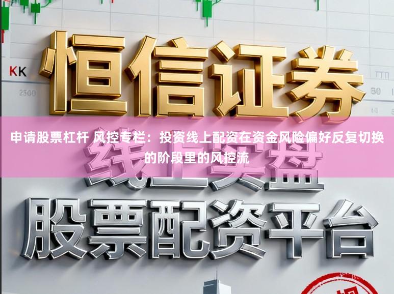 申请股票杠杆 风控专栏:投资线上配资在资金风险偏好反复切换的阶段里的风控流