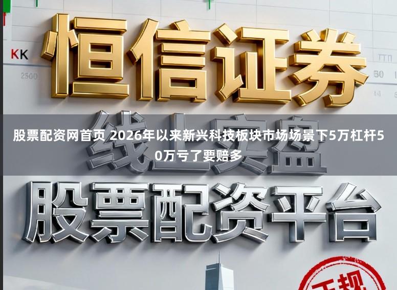 股票配资网首页 2026年以来新兴科技板块市场场景下5万杠杆50万亏了要赔多