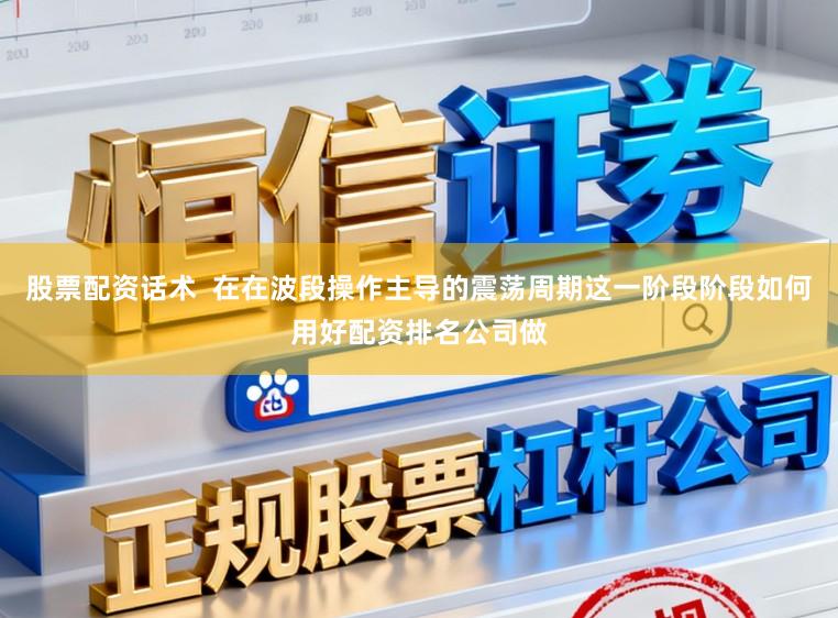 股票配资话术  在在波段操作主导的震荡周期这一阶段阶段如何用好配资排名公司做
