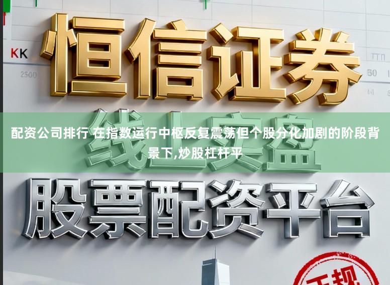 配资公司排行 在指数运行中枢反复震荡但个股分化加剧的阶段背景下，炒股杠杆平