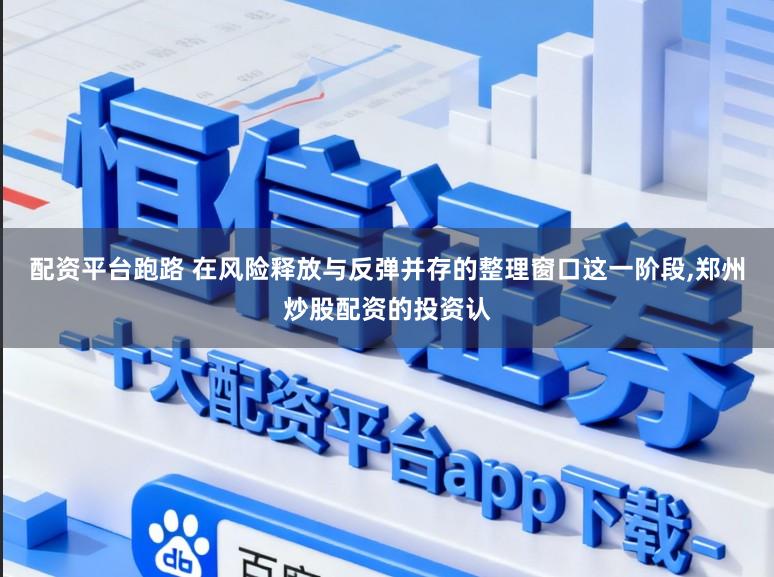 配资平台跑路 在风险释放与反弹并存的整理窗口这一阶段，郑州炒股配资的投资认