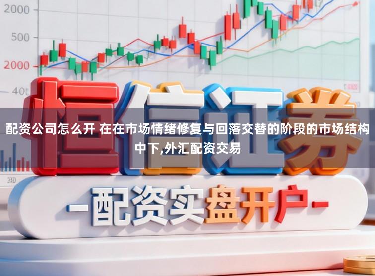 配资公司怎么开 在在市场情绪修复与回落交替的阶段的市场结构中下，外汇配资交易