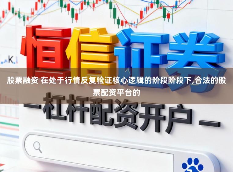 股票融资 在处于行情反复验证核心逻辑的阶段阶段下，合法的股票配资平台的
