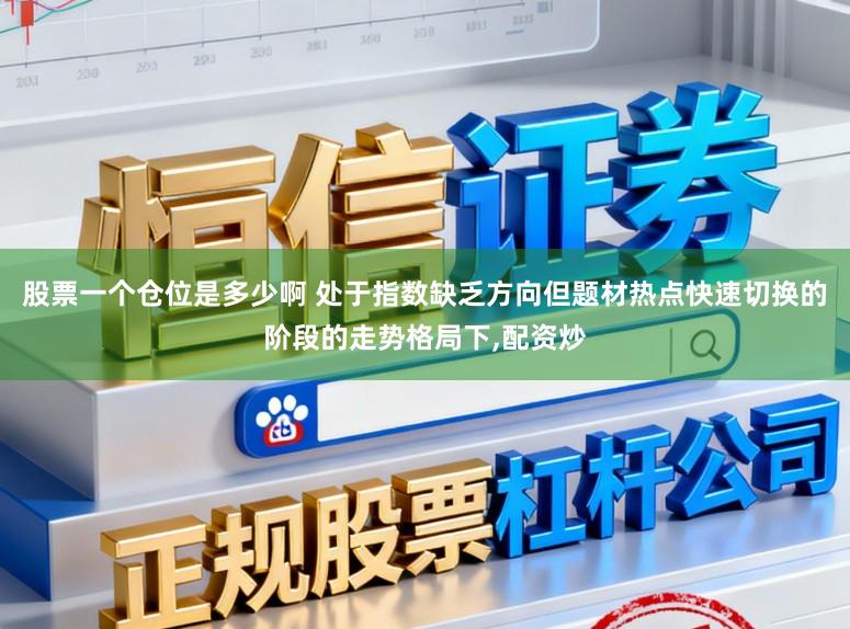 股票一个仓位是多少啊 处于指数缺乏方向但题材热点快速切换的阶段的走势格局下,配资炒