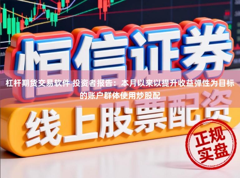 杠杆期货交易软件 投资者报告：本月以来以提升收益弹性为目标的账户群体使用炒股配