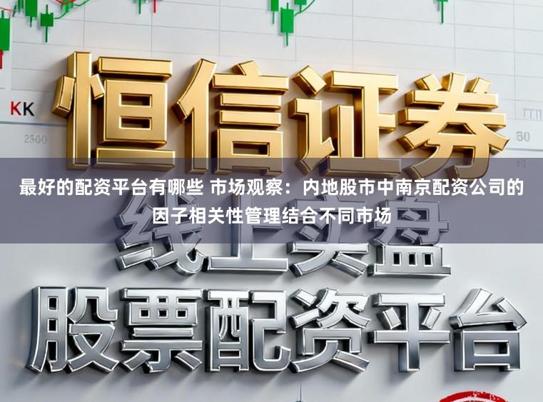 最好的配资平台有哪些 市场观察：内地股市中南京配资公司的因子相关性管理结合不同市场