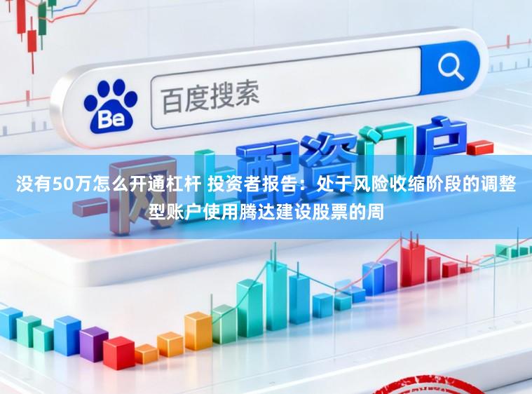 没有50万怎么开通杠杆 投资者报告：处于风险收缩阶段的调整型账户使用腾达建设股票的周