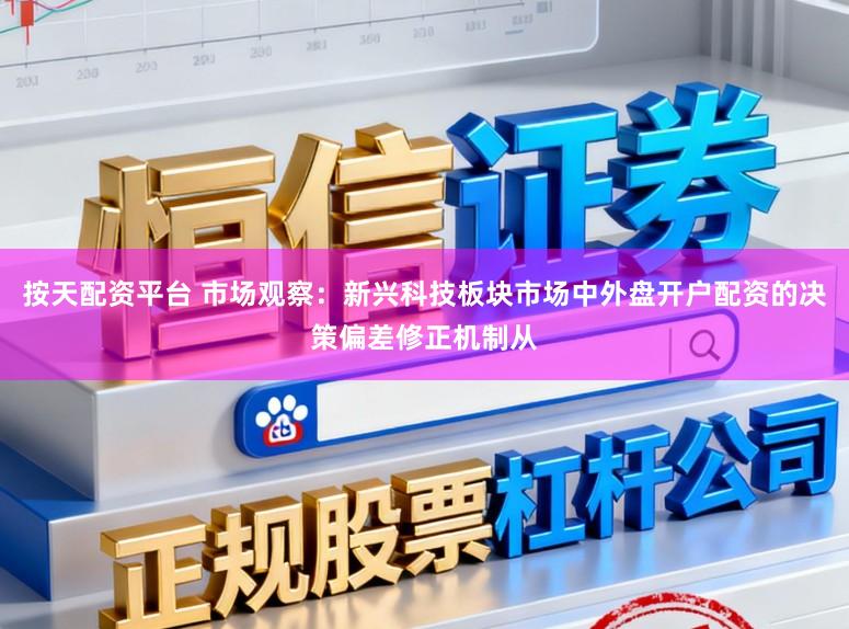按天配资平台 市场观察：新兴科技板块市场中外盘开户配资的决策偏差修正机制从