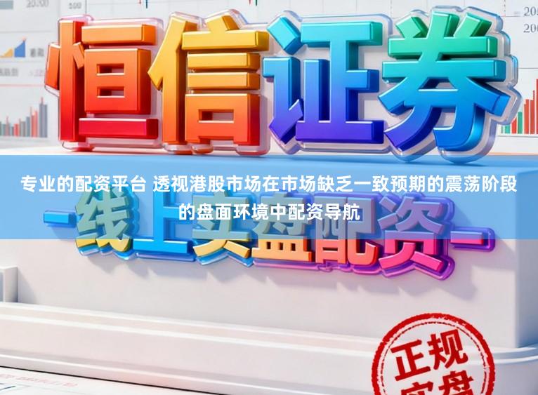 专业的配资平台 透视港股市场在市场缺乏一致预期的震荡阶段的盘面环境中配资导航