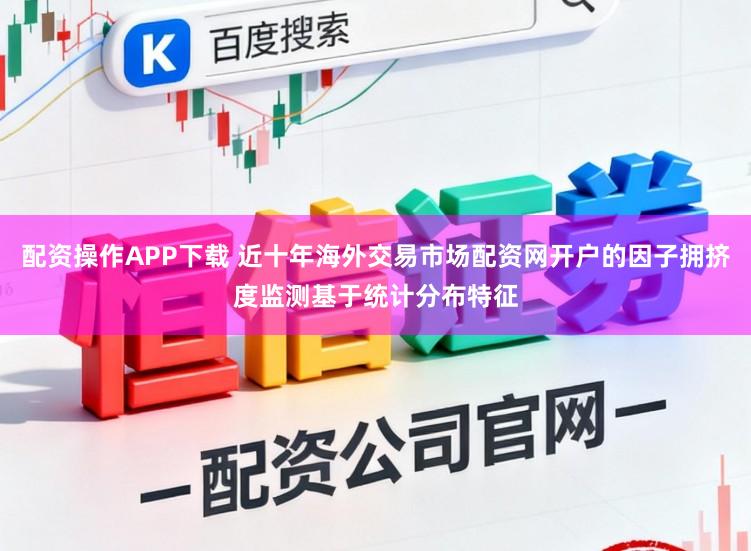 配资操作APP下载 近十年海外交易市场配资网开户的因子拥挤度监测基于统计分布特征