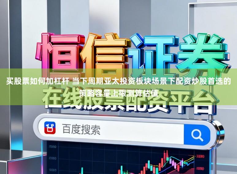 买股票如何加杠杆 当下周期亚太投资板块场景下配资炒股首选的策略容量上限测算估值