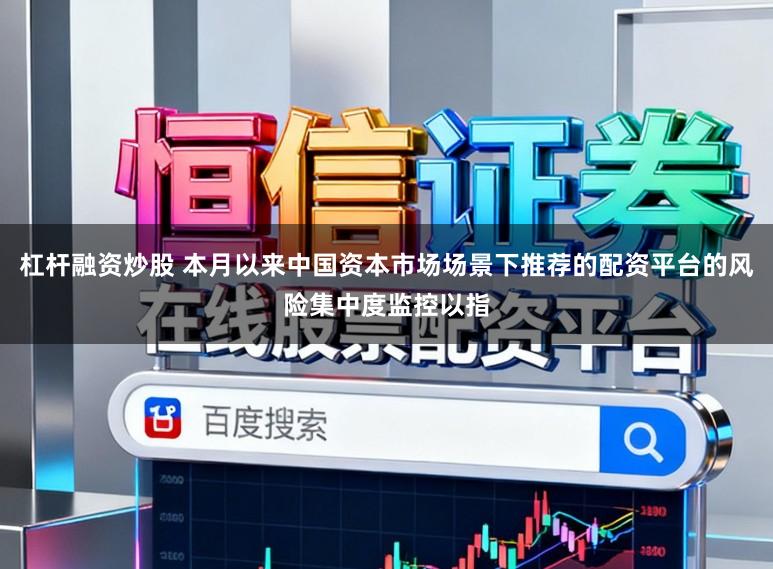 杠杆融资炒股 本月以来中国资本市场场景下推荐的配资平台的风险集中度监控以指
