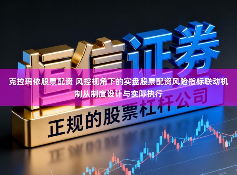 克拉玛依股票配资 风控视角下的实盘股票配资风险指标联动机制从制度设计与实际执行
