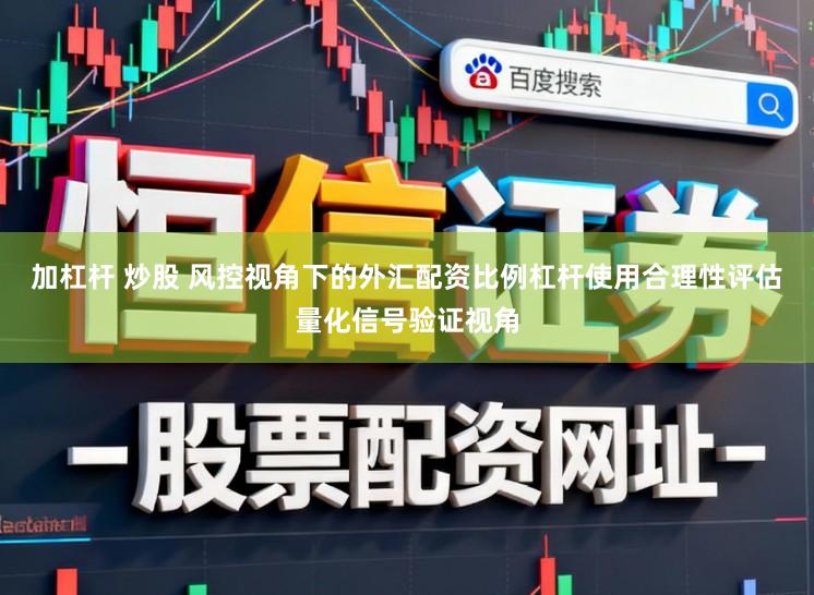 加杠杆 炒股 风控视角下的外汇配资比例杠杆使用合理性评估量化信号验证视角