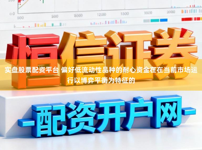 实盘股票配资平台 偏好低流动性品种的耐心资金在在当前市场运行以博弈平衡为特征的