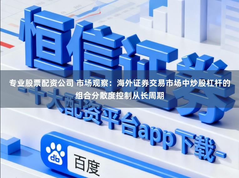 专业股票配资公司 市场观察：海外证券交易市场中炒股杠杆的组合分散度控制从长周期