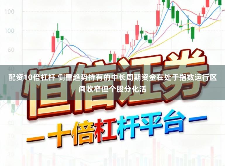 配资10倍杠杆 侧重趋势持有的中长周期资金在处于指数运行区间收窄但个股分化活