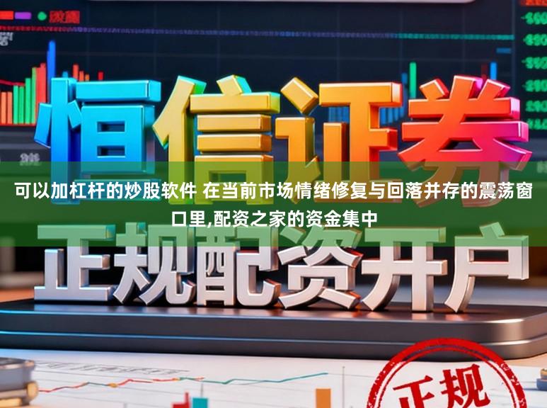 可以加杠杆的炒股软件 在当前市场情绪修复与回落并存的震荡窗口里，配资之家的资金集中