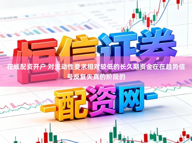 在线配资开户 对流动性要求相对较低的长久期资金在在趋势信号反复失真的阶段的