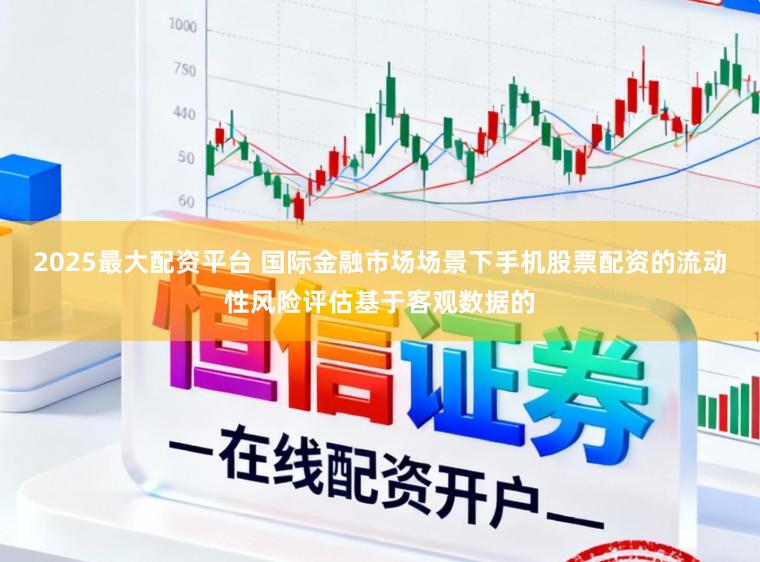 2025最大配资平台 国际金融市场场景下手机股票配资的流动性风险评估基于客观数据的