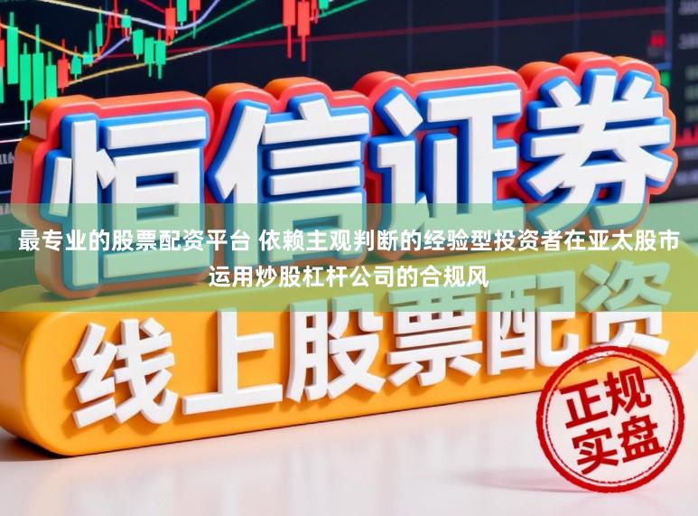 最专业的股票配资平台 依赖主观判断的经验型投资者在亚太股市运用炒股杠杆公司的合规风